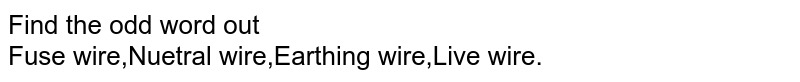 Find the odd word out <br>  Fuse wire,Nuetral wire,Earthing wire,Live wire.