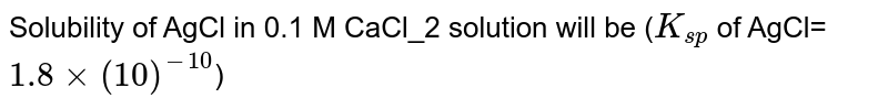 Solubility of AgCl in 0.1 M CaCl_2 solution will be (`K_(sp)` of AgCl=`1.8×(10)^(-10)`)