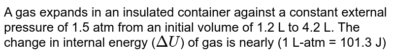A gas expands in an insulated container against a constant external pressure of 1.5 atm from an initial volume of 1.2 L to 4.2 L. The change in internal energy ( DeltaU ) of gas is nearly (1 L-atm = 101.3 J)