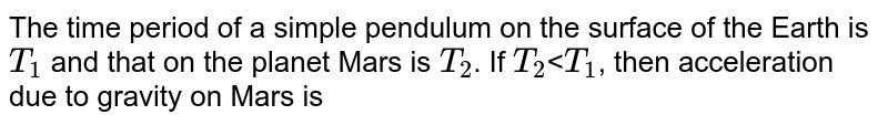 The time period of a simple pendulum on the surface of the Earth is T_1 and that on the planet Mars is T_2 . If T_2 < T_1 , then acceleration due to gravity on Mars is