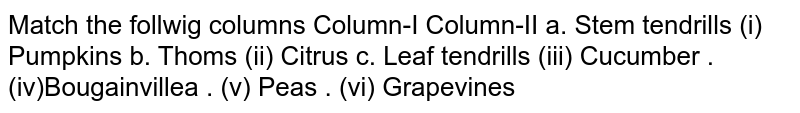 Match the follwig columns Column-I Column-II a. Stem tendrills (i) Pumpkins b. Thoms (ii) Citrus c. Leaf tendrills (iii) Cucumber . (iv)Bougainvillea . (v) Peas . (vi) Grapevines