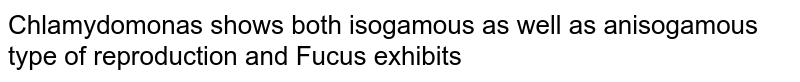 Chlamydomonas shows both isogamous as well as anisogamous type of reproduction and Fucus exhibits