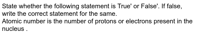 State whether the following statement is True' or False'. If false, write the correct statement for the same. Atomic number is the number of protons or electrons present in the nucleus .