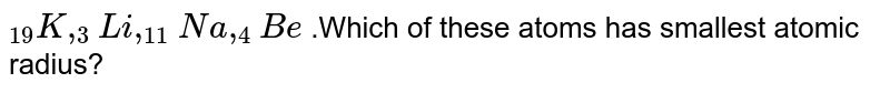 "_19K,_3Li,_11Na,_4Be .Which of these atoms has smallest atomic radius?