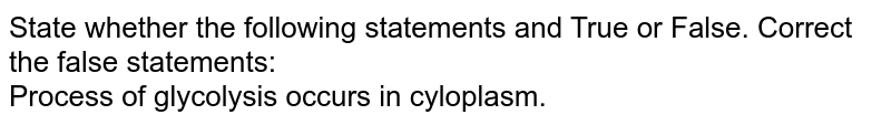 State whether the following statements and True or False. Correct the false statements: <br> Process of glycolysis occurs in cyloplasm.