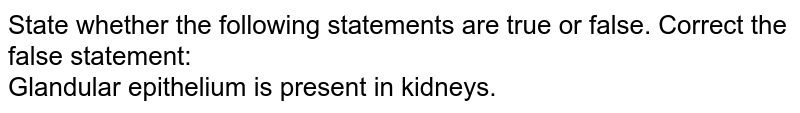 State whether the following statements are true or false. Correct the false statement: <br>Glandular epithelium is present in kidneys. 