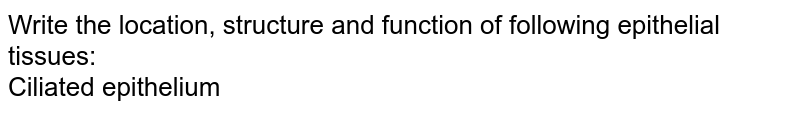 Write the location, structure and function of following epithelial tissues: Ciliated epithelium