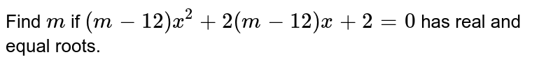 Find m if (m-12)x^2+2(m-12)x+2=0 has real and equal roots.