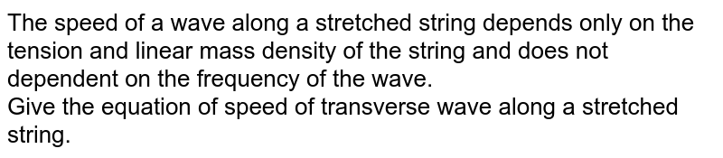 The speed of a wave along a stretched string depends only on the tension and linear mass density of the string and does not dependent on the frequency of the wave. Give the equation of speed of transverse wave along a stretched string.