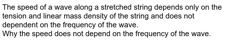 The speed of a wave along a stretched string depends only on the tension and linear mass density of the string and does not dependent on the frequency of the wave. Why the speed does not depend on the frequency of the wave.