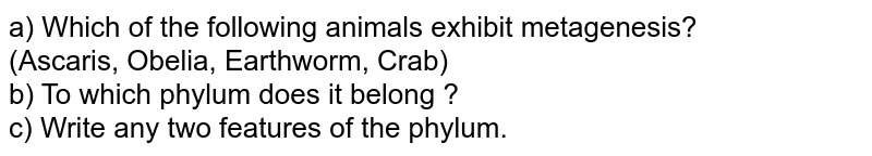 a) Which of the following animals exhibit metagenesis? (Ascaris, Obelia, Earthworm, Crab) b) To which phylum does it belong ? c) Write any two features of the phylum.