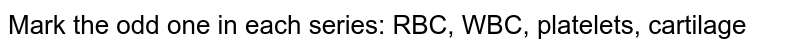 Mark the odd one in each series: RBC, WBC, platelets, cartilage