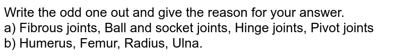 Write the odd one out and give the reason for your answer. a) Fibrous joints, Ball and socket joints, Hinge joints, Pivot joints b) Humerus, Femur, Radius, Ulna.
