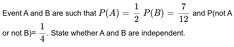 Event A and B are such that `P(A)=1/2`  `P(B)=7/12` and P(not A or not B)= `1/4`. State whether A and B are independent.