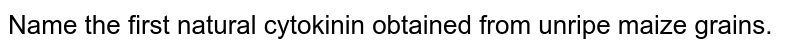Name the first natural cytokinin obtained from unripe maize grains.