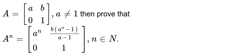 `A=[{:(a,b),(0,1):}],ane1` then prove that `A^(n)=[{:(a^(n),(b(a^(n)-1))/(a-1)),(0,"  "1):}], n inN`.