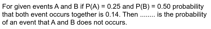 For given events A and B if P(A) = 0.25 and P(B) = 0.50 probability that both event occurs together is 0.14. Then ........ is the probability of an event that A and B does not occurs.