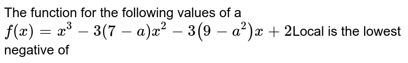 The function for the following values of a f(x)=x^(3)-3(7-a)x^(2)-3(9-a^(2))x+2 Local is the lowest negative of