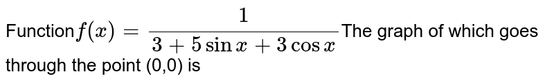 Function f(x)= 1/(3+5sinx+3cosx) The graph of which goes through the point (0,0) is
