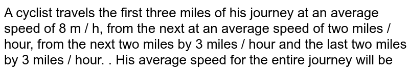 A cyclist travels the first three miles of his journey at an average speed of 8 m / h, from the next at an average speed of two miles / hour, from the next two miles by 3 miles / hour and the last two miles by 3 miles / hour. . His average speed for the entire journey will be