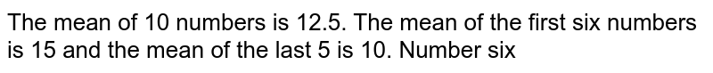The mean of 10 numbers is 12.5. The mean of the first six numbers is 15 and the mean of the last 5 is 10. Number six