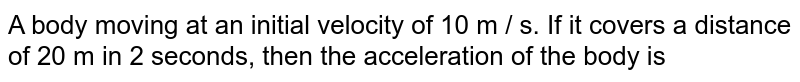 A body moving at an initial velocity of 10 m / s. If it covers a distance of 20 m in 2 seconds, then the acceleration of the body is