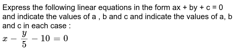 Express the following linear equations in the form ax + by + c = 0 and indicate the values of a , b and c and indicate the values of a, b and c in each case : <br> `x-y/5-10=0` 