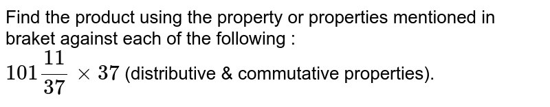 Find the product using the property or properties mentioned in braket against each of the following : <br> `101frac(11)(37) xx 37` (distributive & commutative properties).