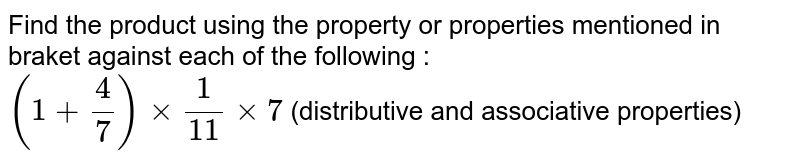 Find the product using the property or properties mentioned in bracket against each of the following : <br> `(1 + frac(4)(7)) xx frac(1)(11) xx 7` (distributive and associative properties)