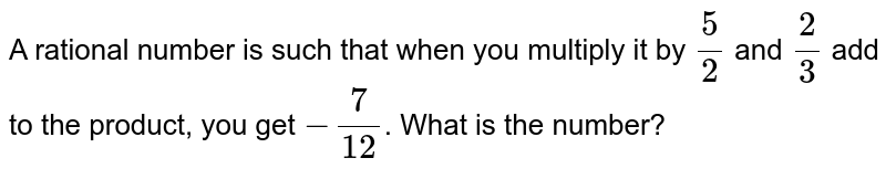 A rational number is such that when you multiply it by `frac(5)(2)` and `frac(2)(3)` add to the product, you get `-frac(7)(12)`. What is the number?