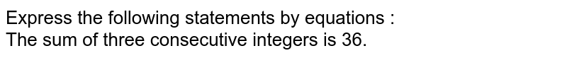 Express the following statements by equations : The sum of three consecutive integers is 36.