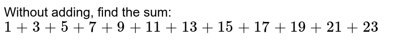 Without adding, find the sum: <br> `1 + 3 + 5 + 7 + 9 + 11 + 13 + 15 + 17 + 19+ 21 + 23`