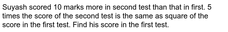 Suyash scored 10 marks more in second test than that in first. 5 times the score of the second test is same as square of the score in first test. Find his score in first test.