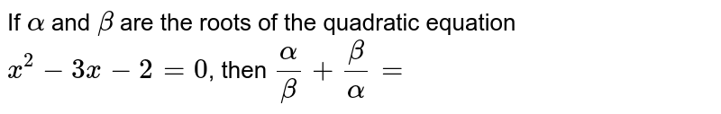 If `alpha` and `beta` are the roots of the quadratic equation <br>  `x^2-3x-2=0`, then `alpha/beta+beta/alpha=`