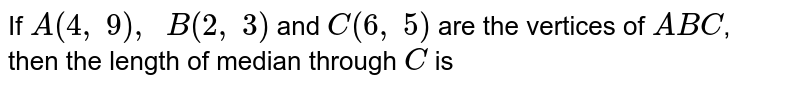 If `A(4,\ 9),\ \ B(2,\ 3)`
and `C(6,\ 5)`
are the
  vertices of ` A B C`, <br> then the
  length of median through `C`
is 
