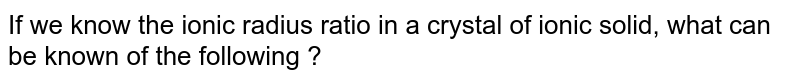 If we know the ionic radius ratio in a crystal of ionic solid, what can be known of the following ?