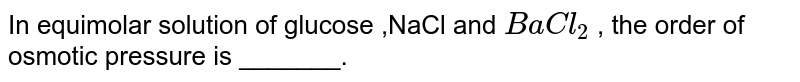 The osmotic pressure of equimolar solutions of `BaCl_(2)`,`NaCl`,and glucose follow the order