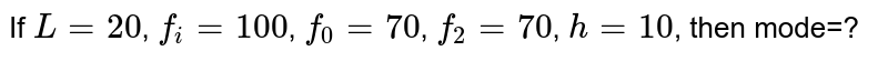 If `L=20`, `f_(i)=100`, `f_(0)=70`, `f_(2)=70`, `h=10`, then mode=?