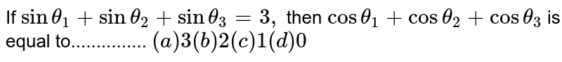 If `sintheta_1+sintheta_2+sintheta_3 = 3 ,`
then `costheta_1+costheta_2+costheta_3`
is equal to...............
`(a) 3 (b)
  2 (c) 1
  (d) 0`