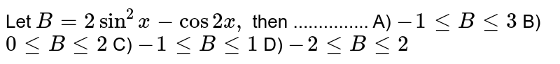 Let `B =2 sin ^(2) x - cos 2x,` then ...............
A)  `-1 le B le 3`
B)  `0 le B le 2`
C)  `-1 le B le 1`
D)  `-2 le B le 2`