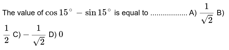 The value of cos 15^(@) - sin 15^(@) is equal to .................. A) (1)/(sqrt2) B) (1)/(2) C) -(1)/(sqrt2) D) 0