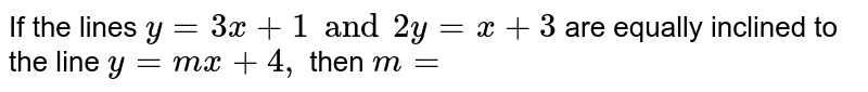 If the lines `y=3x +1 and 2y =x+3 ` are equally inclined to the line `y=mx +4,` then `m=`