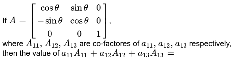 If `A=[(cos theta,sin theta,0),(-sin theta,cos theta,0),(0,0,1)]`,<br> where `A_(11), A_(12), A_(13)` are co-factores of `a_(11), a_(12), a_(13)` respectively,<br> then the value of `a_(11)A_(11)+a_(12)A_(12)+a_(13)A_(13)=`
