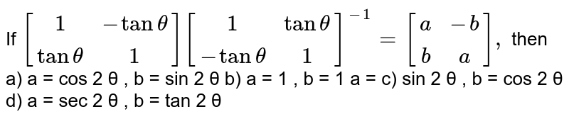 If [(1,-tan theta),(tan theta,1)][(1,tan theta),(-tan theta,1)]^(-1)=[(a,-b),(b,a)], then a) a = cos 2 θ , b = sin 2 θ b) a = 1 , b = 1 a = c) sin 2 θ , b = cos 2 θ d) a = sec 2 θ , b = tan 2 θ