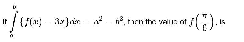 If `overset(b)underset(a)int {f(x)-3x}dx=a^(2)-b^(2)`, then the value of `f((pi)/(6))`, is 