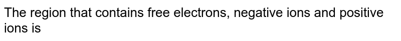 The region that contains free electrons, negative ions and positive ions is