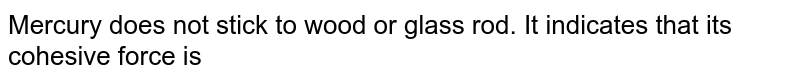 Mercury does not stick to wood or glass rod. It indicates that its cohesive force is