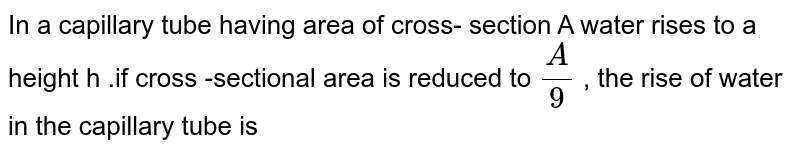 In a capillary tube having area of cross - section A, water rises to a height h. If cross-sectional area is reduced to (A)/(9) , the rise of water in the capillary tube is