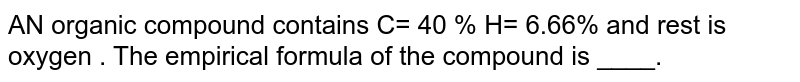 An organic compound on analysis gave C=39.9 % ,H= 6.7 % and O =53.4 % .The empricial formula of the compound is 