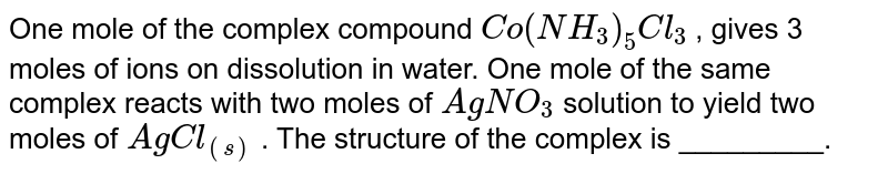 One mole of the complex compound Co(NH_3)_5Cl_3 , gives 3 moles of ions on dissolution in water. One mole of the same complex reacts with two moles of AgNO_3 solution to yield two moles of AgCl_((s)) . The structure of the complex is _________.
